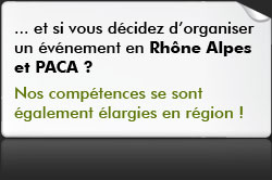 Et si vous d&eacute;cidez d'organiser votre evenement en Rh&ocirc;ne Alpes et PACA ? Nos comp&eacute;tences se sont &eacute;galement &eacute;largies en r&eacute;gion - T&eacute;l : 0950355432